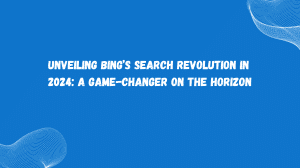 Read more about the article Unveiling Bing’s Search Revolution in 2024: A Game-Changer on the Horizon